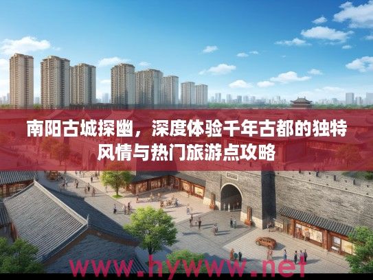 南阳古城探幽，深度体验千年古都的独特风情与热门旅游点攻略