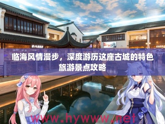 临海风情漫步，深度游历这座古城的特色旅游景点攻略