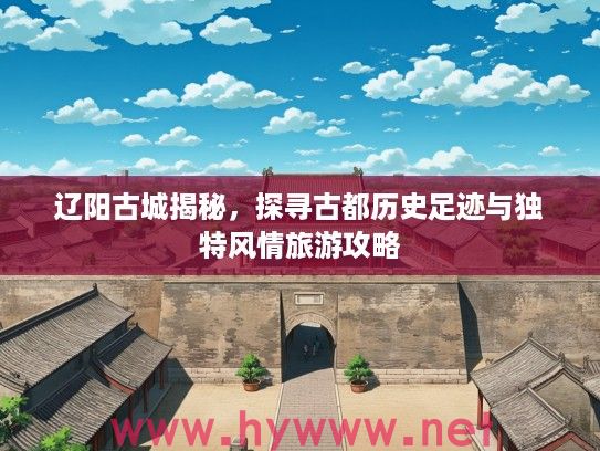 辽阳古城揭秘，探寻古都历史足迹与独特风情旅游攻略
