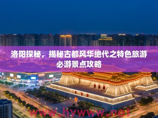 洛阳探秘，揭秘古都风华绝代之特色旅游必游景点攻略
