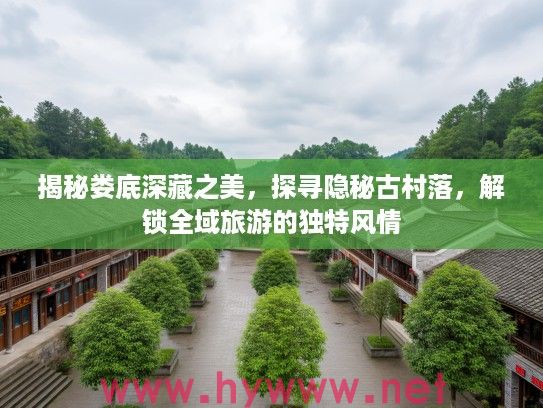 揭秘娄底深藏之美，探寻隐秘古村落，解锁全域旅游的独特风情