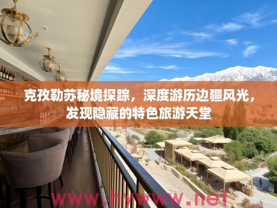克孜勒苏秘境探踪，深度游历边疆风光，发现隐藏的特色旅游天堂