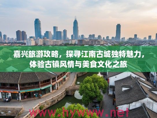 嘉兴旅游攻略，探寻江南古城独特魅力，体验古镇风情与美食文化之旅