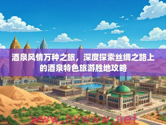 酒泉风情万种之旅，深度探索丝绸之路上的酒泉特色旅游胜地攻略