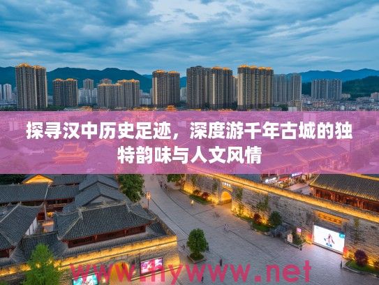 探寻汉中历史足迹，深度游千年古城的独特韵味与人文风情