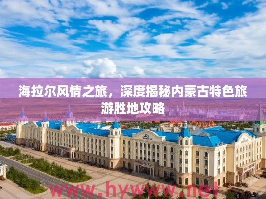 海拉尔风情之旅，深度揭秘内蒙古特色旅游胜地攻略