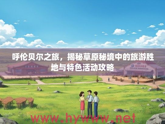 呼伦贝尔之旅，揭秘草原秘境中的旅游胜地与特色活动攻略
