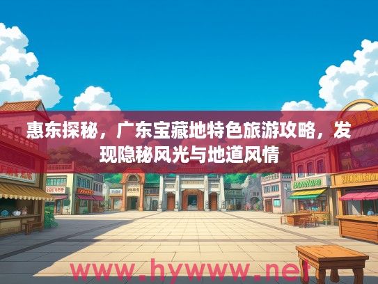 惠东探秘，广东宝藏地特色旅游攻略，发现隐秘风光与地道风情
