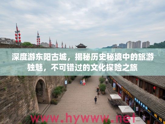 深度游东阳古城，揭秘历史秘境中的旅游独魅，不可错过的文化探险之旅