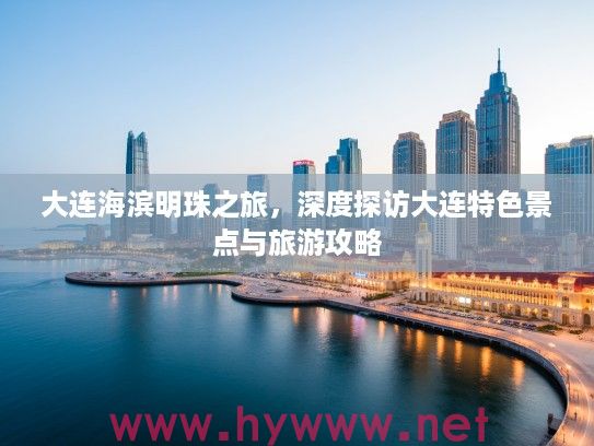 大连海滨明珠之旅，深度探访大连特色景点与旅游攻略