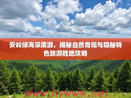 安岭绿海深度游，揭秘自然奇观与隐秘特色旅游胜地攻略