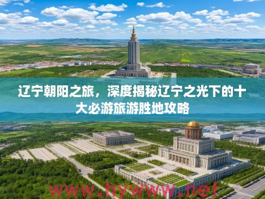 辽宁朝阳之旅，深度揭秘辽宁之光下的十大必游旅游胜地攻略