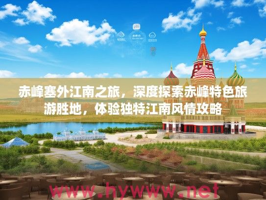赤峰塞外江南之旅，深度探索赤峰特色旅游胜地，体验独特江南风情攻略