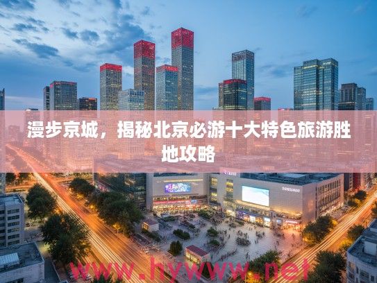 漫步京城，揭秘北京必游十大特色旅游胜地攻略