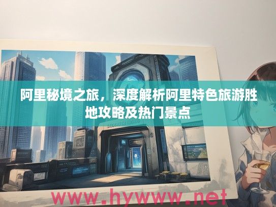 阿里秘境之旅，深度解析阿里特色旅游胜地攻略及热门景点